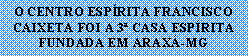Caixa de texto: O CENTRO ESPRITA FRANCISCO CAIXETA FOI A 3 CASA ESPRITAFUNDADA EM ARAX-MG