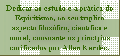 Caixa de texto: Dedicar ao estudo e  prtica do Espiritismo, no seu trplice aspecto filosfico, cientfico e moral, consoante os princpios codificados por Allan Kardec.