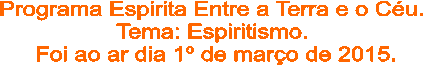 Programa Espirita Entre a Terra e o Cu. 
Tema: Espiritismo. 
Foi ao ar dia 1 de maro de 2015.